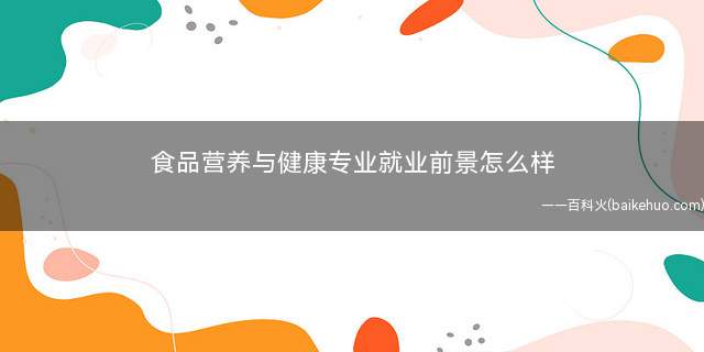 食品营养与健康专业就业前景怎么样(食品营养与健康专业就业前景好不好)