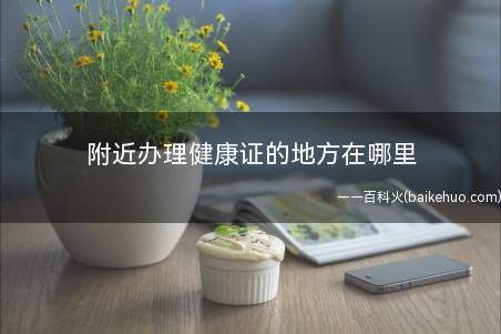附近办理健康证的地方在哪里(附近办理健康证的地方在哪)