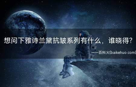 想问下雅诗兰黛抗皱系列有什么,谁晓得(雅诗兰黛抗皱系列产物介绍)