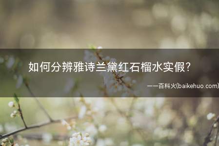 如何分辨雅诗兰黛红石榴水实假(分辨雅诗兰黛红石榴水实假的办法)