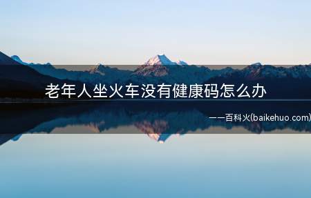 老年人坐火车没有健康码怎么办