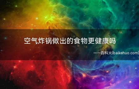 空气炸锅做出的食物更健康吗 使用空气炸锅要注意些什么