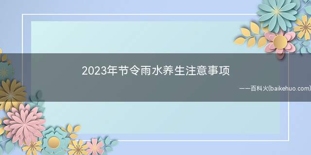 2023年节令雨水养生注意事项 雨水时节养生四大注意事项