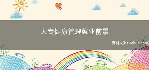 大专健康管理就业前景 好不好就业