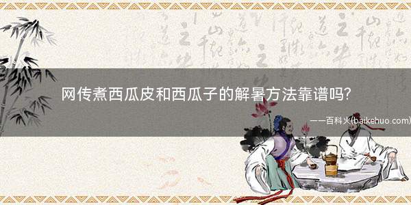 网传煮西瓜皮和西瓜子的解暑方法靠谱吗?️ 什么样的绿豆汤更解暑呢?