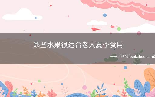 哪些水果很适合老人夏季食用 老人吃水果有哪些注意事项