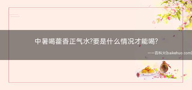 中暑喝藿香正气水?要是什么情况才能喝?