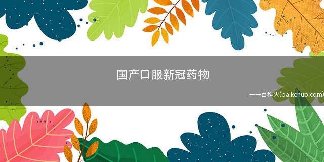 国产口服新冠药物 新冠口服药获批上市