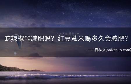 吃辣椒能减肥吗红豆薏米喝多久会减肥(红豆薏米喝多久会减肥)