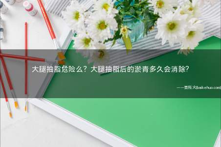 大腿抽脂危险么?大腿抽脂后的淤青多久会消除?