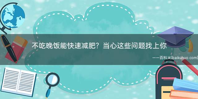 不吃晚饭能快速减肥当心这些问题找上你(吃晚餐减肥会导致哪些问题)