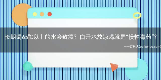 长期喝65℃以上的水会致癌?白开水放凉喝就是“慢性毒药”?