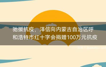驰援抗疫，泽信向内蒙古自治区呼和浩特市红十字会捐赠100万元抗疫