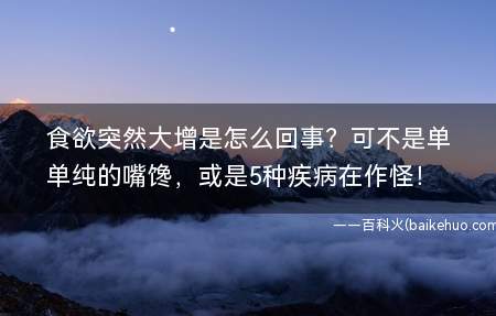 食欲突然大增是怎么回事?可不是单纯的嘴馋,或是5种疾病在作怪!