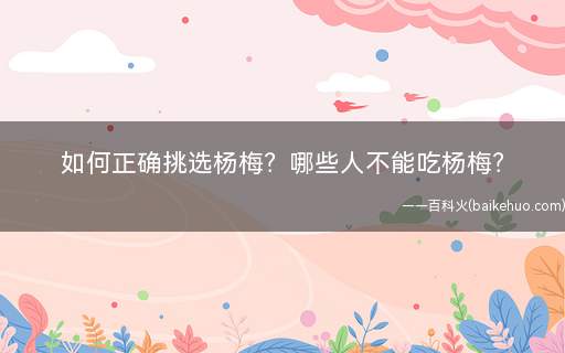 如何正确挑选杨梅哪些人不能吃杨梅(杨梅长虫还能吃吗哪些人不能吃杨梅)