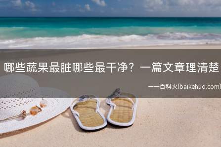 哪些蔬果最脏哪些最干净一篇文章理清楚(哪些蔬果最干净有调查检测发现农药残留物质比较少且干净)