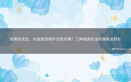 经常吃花生，对血管是保护还是伤害？三种错误吃法对身体没好处