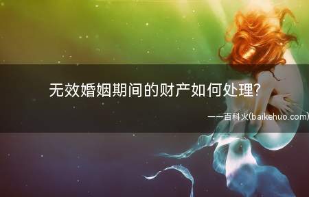 无效婚姻期间的财产如何处理?