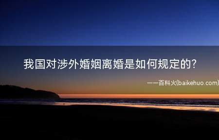 我国对涉外婚姻离婚是如何规定的(涉外离婚如何办理有哪些办理方式)