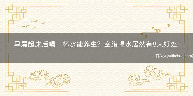早晨起床后喝一杯水能养生?空腹喝水居然有8大好处!