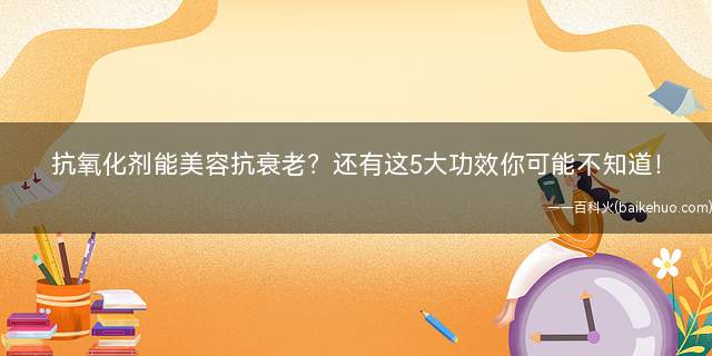 抗氧化剂能美容抗衰老?还有这5大功效你可能不知道!