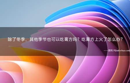 除了冬季,其他季节也可以吃膏方吗?吃膏方上火了怎么办?