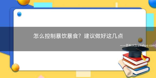 怎么控制暴饮暴食建议做好这几点(暴饮暴食的危害有哪些)