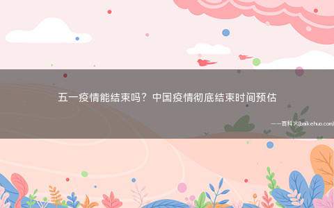 五一疫情能结束吗？中国疫情彻底结束时间预估