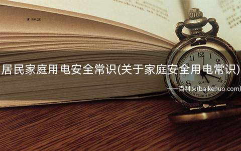 居民家庭用电安全常识(关于家庭安全用电常识)