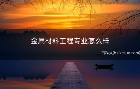 金属材料工程专业怎么样 好就业吗