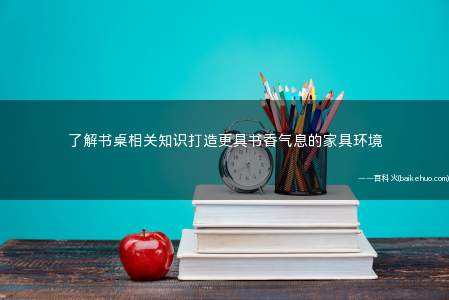 了解书桌相关知识打造更具书香气息的家具环境