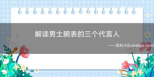 解读男士腕表的三个代言人