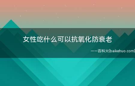 女性吃什么可以抗氧化防衰老 这些食物赶紧get起来