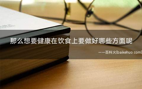 那么想要健康在饮食上要做好哪些方面呢
