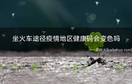 坐火车途径疫情地区健康码会变色吗