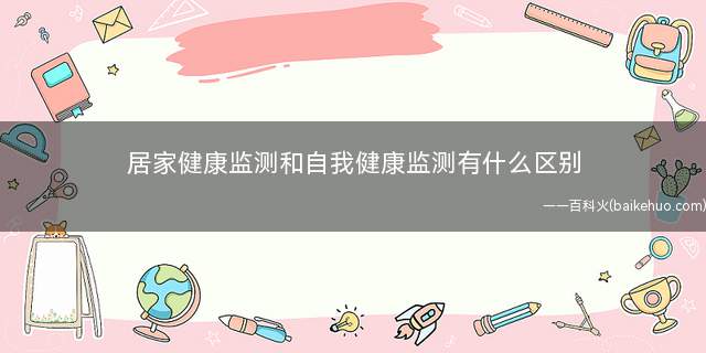 居家健康监测和自我健康监测有什么区别(返乡人员居家健康监测有什么区别)