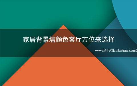 家居背景墙颜色客厅方位来选择(电视背景墙颜色选择与客厅方位的关系)