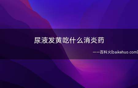 尿液发黄吃什么消炎药(尿发黄的症状有哪些)