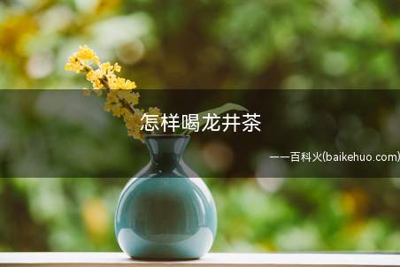 怎样喝龙井茶(龙井茶怎幺喝适用于鲜嫩的茶叶)