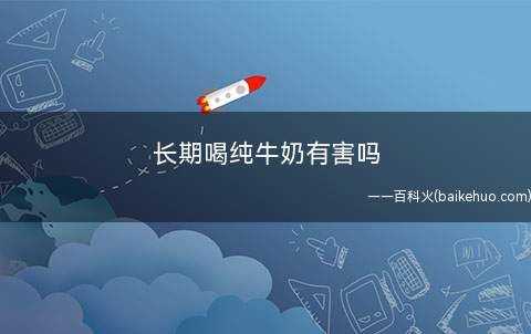 长期喝纯牛奶有害吗(婴幼儿喝牛奶能促进智力发育)