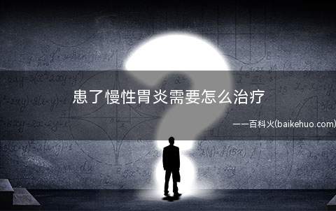 患了慢性胃炎需要怎么治疗(患有慢性胃炎应怎样治疗)