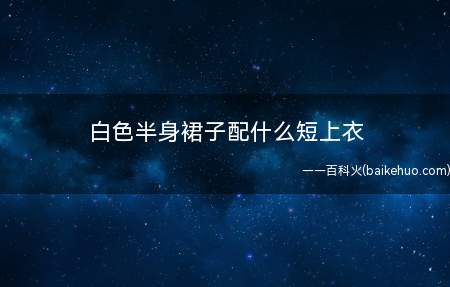 白色半身裙子配什么短上衣 白色半身裙配这些上衣好看又减龄