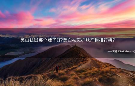 美白祛斑哪个牌子好?美白祛斑护肤产物排行榜？