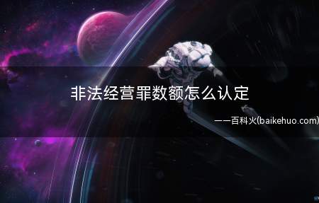 非法经营罪数额怎么认定(非法经营罪数额认定的内容)