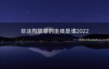 非法拘禁罪的主体是谁2022(非法拘禁罪的主体要件是什么)