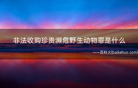 非法收购珍贵濒危野生动物罪是什么(非法收购珍贵濒危野生动物罪犯罪构成)