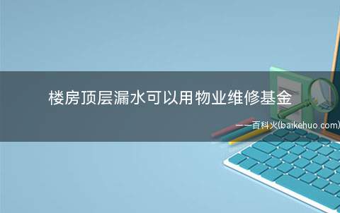 楼房顶层漏水可以用物业维修基金(小区维修基金使用范围有哪些)