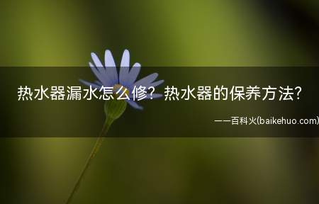 热水器漏水怎么修热水器的保养方法(热水器漏水怎么修如何保养)