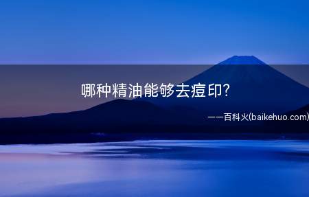 哪种精油能够去痘印(精油为什么会对痘痘的治疗有帮忙)