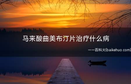马来酸曲美布汀片治疗什么病(马来酸曲美布汀治疗方法)